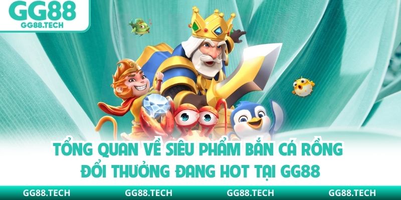 Tổng quan về siêu phẩm bắn cá rồng đổi thưởng đang hot tại GG88
